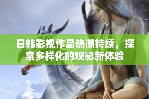 日韓影視作品熱潮持續(xù)，探索多樣化的觀影新體驗
