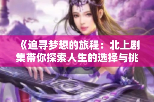 《追尋夢(mèng)想的旅程:北上劇集帶你探索人生的選擇與挑戰(zhàn)》 《追尋夢(mèng)想的旅程:北上劇集帶你探索人生的選擇與挑戰(zhàn)》