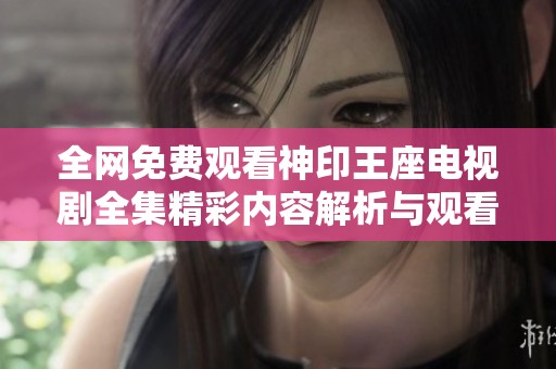 全網免費觀看神印王座電視劇全集精彩內容解析與觀看攻略