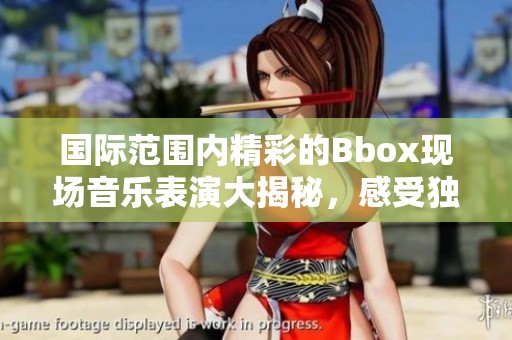 國(guó)際范圍內(nèi)精彩的Bbox現(xiàn)場(chǎng)音樂(lè)表演大揭秘，感受獨(dú)特魅力