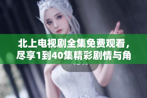 北上電視劇全集免費觀看，盡享1到40集精彩劇情與角色魅力