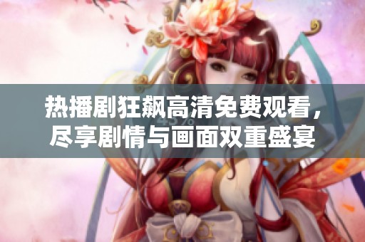 熱播劇狂飆高清免費觀看，盡享劇情與畫面雙重盛宴