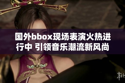 國外bbox現(xiàn)場表演火熱進行中 引領(lǐng)音樂潮流新風(fēng)尚