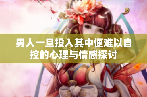 男人一旦投入其中便難以自控的心理與情感探討