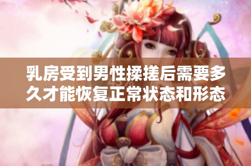 乳房受到男性揉搓后需要多久才能恢復(fù)正常狀態(tài)和形態(tài)