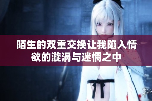 陌生的雙重交換讓我陷入情欲的漩渦與迷惘之中