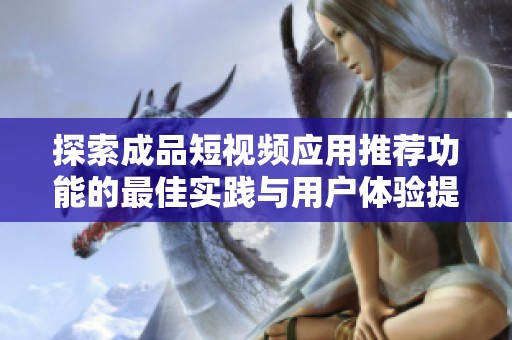 探索成品短視頻應用推薦功能的最佳實踐與用戶體驗提升方法