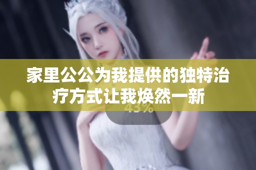 家里公公為我提供的獨(dú)特治療方式讓我煥然一新