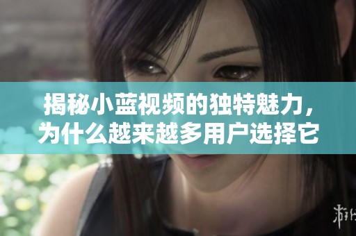 揭秘小藍(lán)視頻的獨(dú)特魅力，為什么越來越多用戶選擇它作為娛樂首選