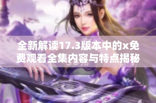 全新解讀17.3版本中的x免費(fèi)觀看全集內(nèi)容與特點(diǎn)揭秘 全新解讀17.3版本中的x免費(fèi)觀看全集內(nèi)容與特點(diǎn)揭秘
