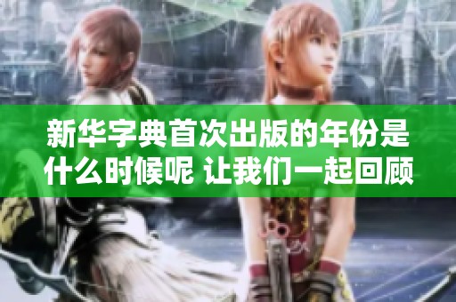 新華字典首次出版的年份是什么時(shí)候呢 讓我們一起回顧歷史吧