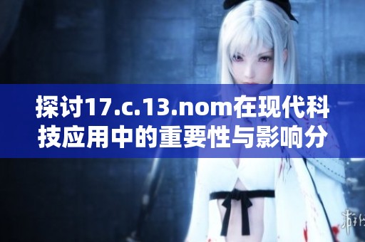 探討17.c.13.nom在現(xiàn)代科技應用中的重要性與影響分析