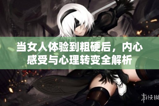 當(dāng)女人體驗(yàn)到粗硬后，內(nèi)心感受與心理轉(zhuǎn)變?nèi)馕? title=