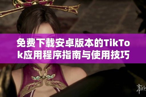 免費下載安卓版本的TikTok應(yīng)用程序指南與使用技巧