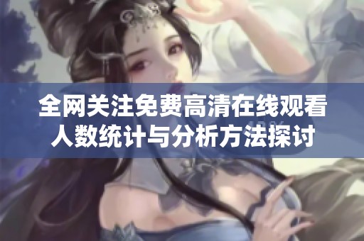 全網(wǎng)關(guān)注免費(fèi)高清在線觀看人數(shù)統(tǒng)計(jì)與分析方法探討