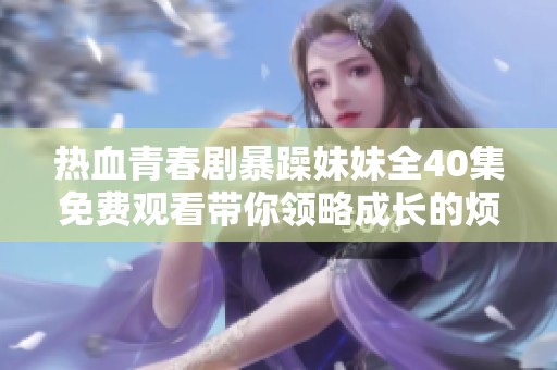 熱血青春劇暴躁妹妹全40集免費觀看帶你領略成長的煩惱與歡笑