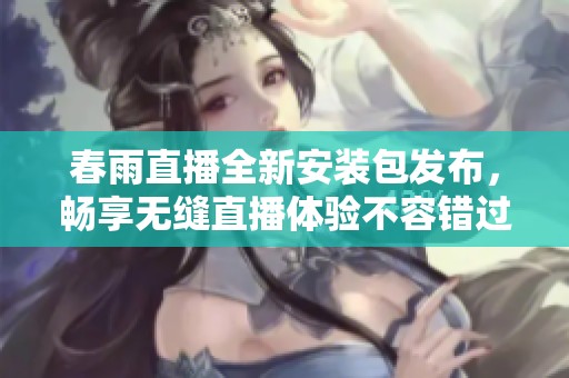 春雨直播全新安裝包發(fā)布，暢享無縫直播體驗不容錯過