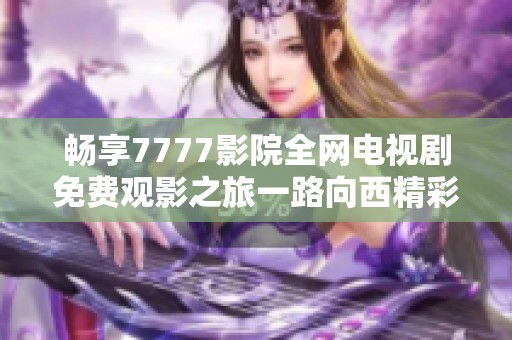 暢享7777影院全網(wǎng)電視劇免費觀影之旅一路向西精彩不斷