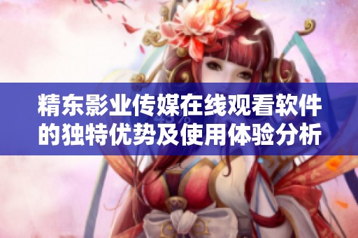 精東影業(yè)傳媒在線觀看軟件的獨(dú)特優(yōu)勢(shì)及使用體驗(yàn)分析