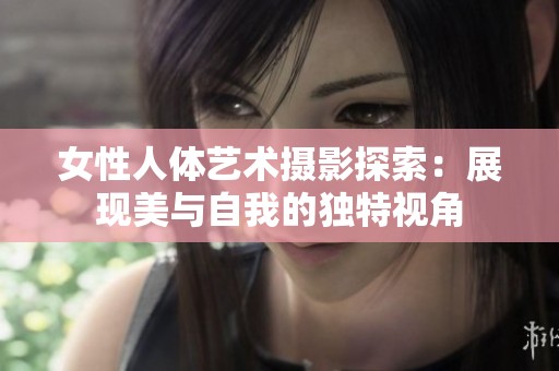 女性人體藝術(shù)攝影探索：展現(xiàn)美與自我的獨(dú)特視角