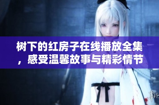 樹下的紅房子在線播放全集，感受溫馨故事與精彩情節(jié)