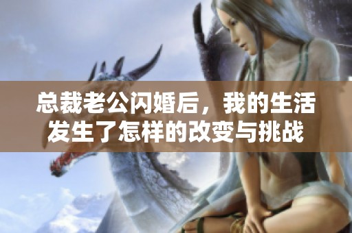 總裁老公閃婚后，我的生活發(fā)生了怎樣的改變與挑戰(zhàn)