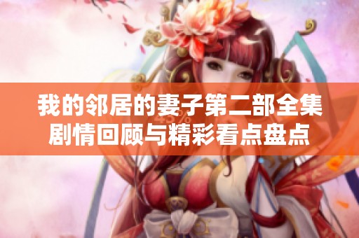 我的鄰居的妻子第二部全集劇情回顧與精彩看點(diǎn)盤點(diǎn)
