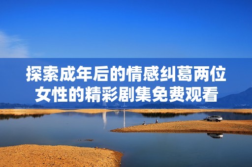 探索成年后的情感糾葛兩位女性的精彩劇集免費(fèi)觀看