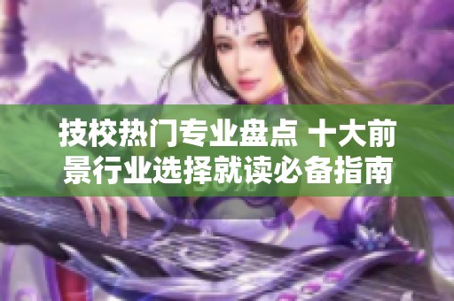 技校熱門專業(yè)盤點(diǎn) 十大前景行業(yè)選擇就讀必備指南