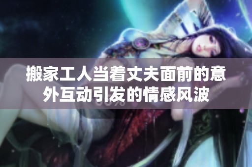 搬家工人當著丈夫面前的意外互動引發(fā)的情感風波