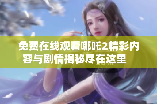 免費在線觀看哪吒2精彩內(nèi)容與劇情揭秘盡在這里   