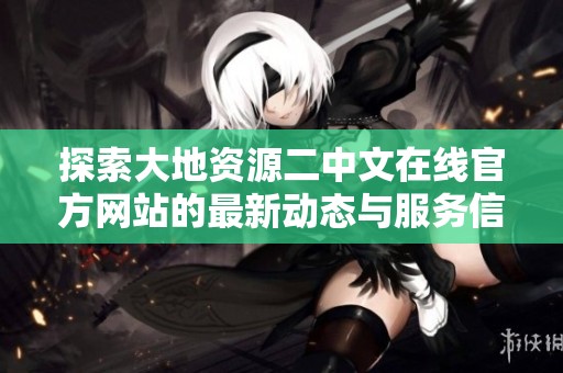 探索大地資源二中文在線官方網(wǎng)站的最新動(dòng)態(tài)與服務(wù)信息