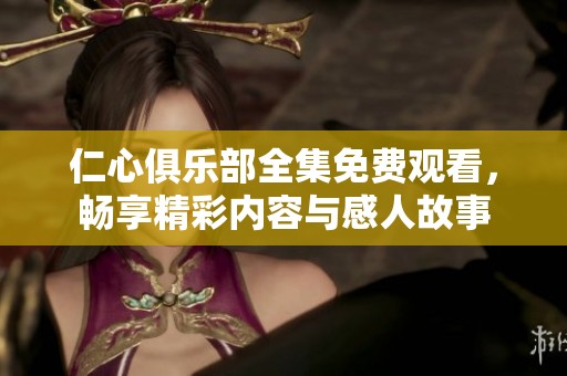 仁心俱樂部全集免費(fèi)觀看，暢享精彩內(nèi)容與感人故事