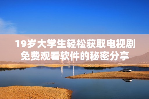 19歲大學(xué)生輕松獲取電視劇免費觀看軟件的秘密分享