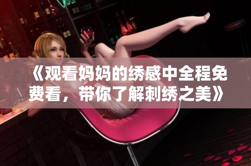 《觀看媽媽的繡感中全程免費(fèi)看，帶你了解刺繡之美》
