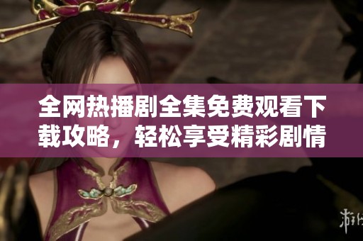 全網(wǎng)熱播劇全集免費觀看下載攻略，輕松享受精彩劇情之旅