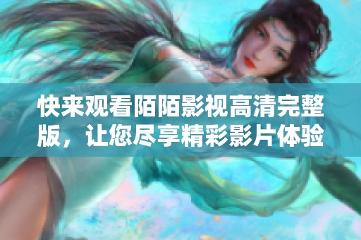 快來觀看陌陌影視高清完整版，讓您盡享精彩影片體驗(yàn)